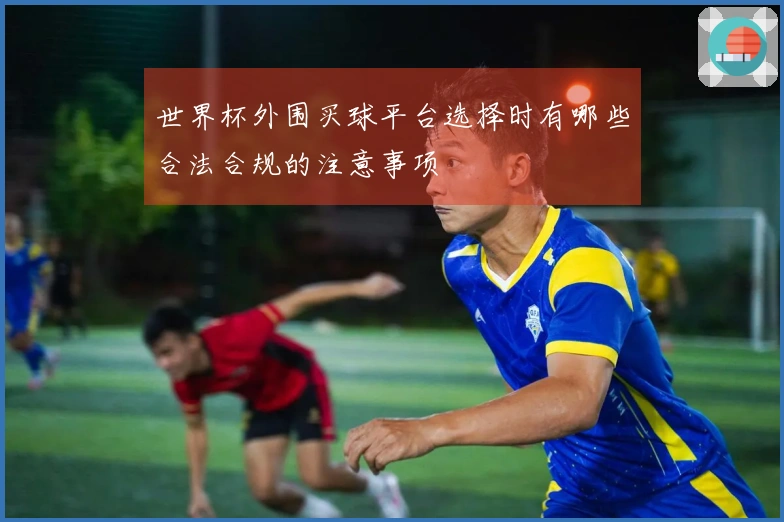 世界杯外围买球平台选择时有哪些合法合规的注意事项