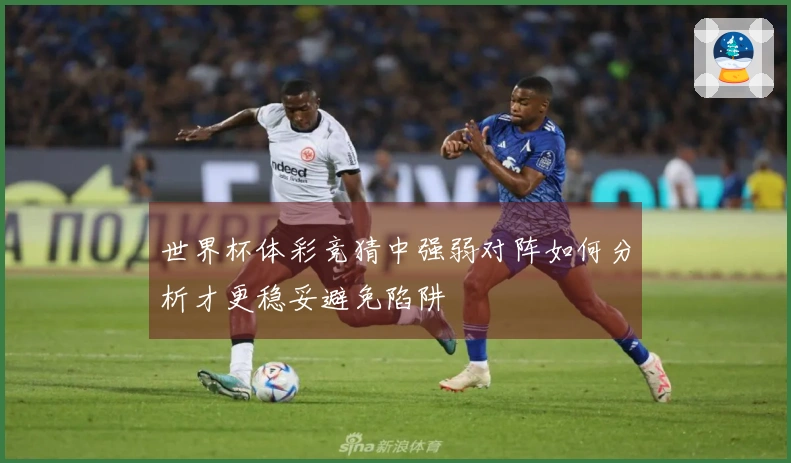 世界杯体彩竞猜中强弱对阵如何分析才更稳妥避免陷阱