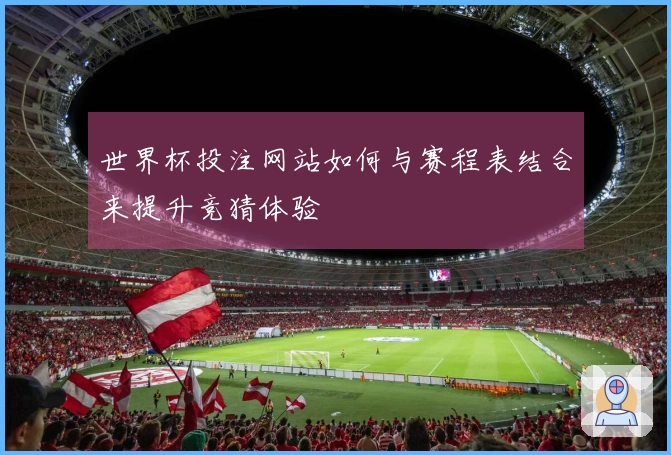 世界杯投注网站如何与赛程表结合来提升竞猜体验