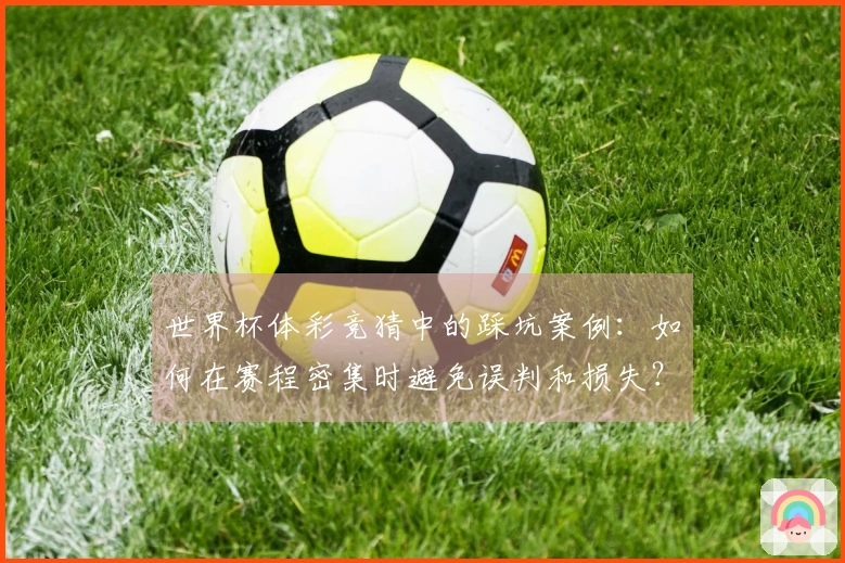 世界杯体彩竞猜中的踩坑案例：如何在赛程密集时避免误判和损失？