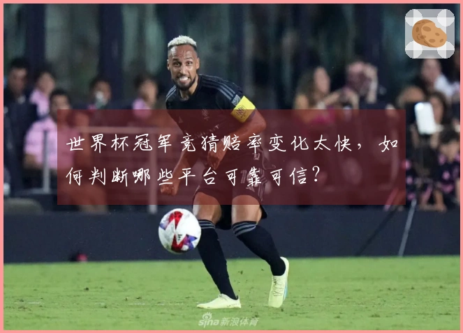 世界杯冠军竞猜赔率变化太快，如何判断哪些平台可靠可信？