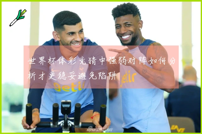 世界杯体彩竞猜中强弱对阵如何分析才更稳妥避免陷阱